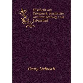 

Книга Elisabeth von Dänemark, Kurfürstin von Brandenburg : ein Lebensbild. Georg Liebusch