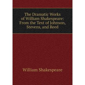 

Книга The Dramatic Works of William Shakespeare: From the Text of Johnson, Stevens, and Reed. Уильям Шекспир