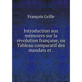 

Книга Introduction aux mémoires sur la révolution française, ou Tableau comparatif des mandats et. François Grille