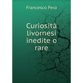 

Книга Curiosità livornesi inedite o rare. Francesco Pera