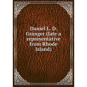 

Книга Daniel L. D. Granger (late a representative from Rhode Island)