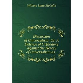 

Книга Discussion of Universalism: Or, A Defence of Orthodoxy Against the Heresy of Universalism as. William Latta McCalla