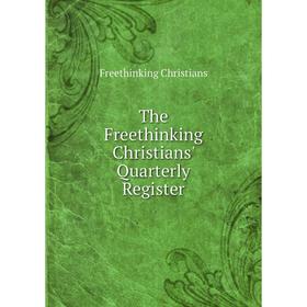 

Книга The Freethinking Christians' Quarterly Register. Freethinking Christians