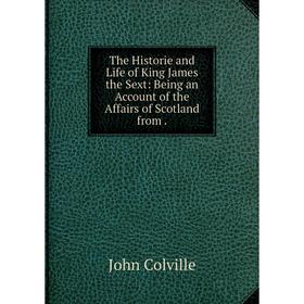 

Книга The Historie and Life of King James the Sext: Being an Account of the Affairs of Scotland from. John Colville