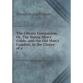 

Книга The Library Companion, Or, The Young Man's Guide, and the Old Man's Comfort, in the Choice of a. 2. Thomas Frognall Dibdin