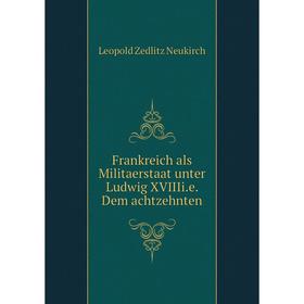 

Книга Frankreich als Militaerstaat unter Ludwig XVIIIi. e. Dem achtzehnten. Leopold Zedlitz Neukirch
