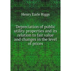 

Книга Depreciation of public utility properties and its relation to fair value and changes in the level of prices. Henry Earle Riggs