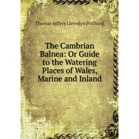 

Книга The Cambrian Balnea: Or Guide to the Watering Places of Wales, Marine and Inland. Thomas Jeffery Llewelyn Prichard