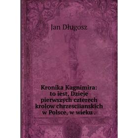 

Книга Kronika Kagnimira: to iest, Dzieje pierwszych czterech krolow chrz esciianskich w Polsce, w wieku.