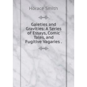 

Книга Gaieties and Gravities: A Series of Essays, Comic Tales, and Fugitive Vagaries. Horace Smith