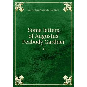 

Книга Some letters of Augustus Peabody Gardner2. Augustus Peabody Gardner
