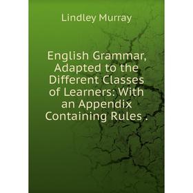 

Книга English Grammar, Adapted to the Different Classes of Learners: With an Appendix Containing Rules. Lindley Murray
