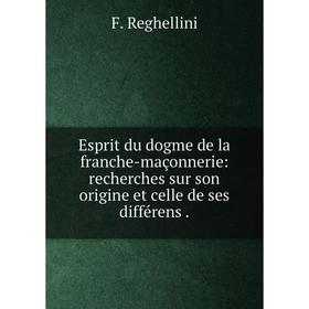 

Книга Esprit du dogme de la franche-maçonnerie: recherches sur son origine et celle de ses différens. F. Reghellini