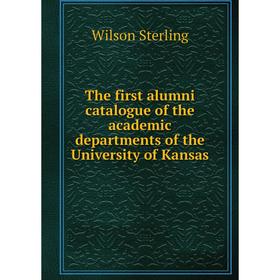 

Книга The first alumni catalogue of the academic departments of the University of Kansas. Wilson Sterling