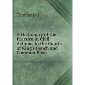 

Книга A Dictionary of the Practice in Civil Actions, in the Courts of King's Bench and Common Pleas. Thomas Lee