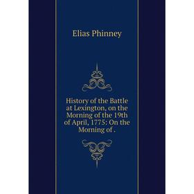 

Книга History of the Battle at Lexington, on the Morning of the 19th of April, 1775: On the Morning of. Elias Phinney