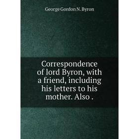 

Книга Correspondence of lord Byron, with a friend, including his letters to his mother. Also. George Gordon N. Byron