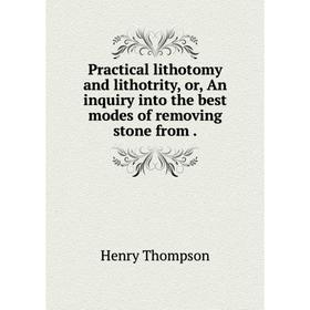 

Книга Practical lithotomy and lithotrity, or, An inquiry into the best modes of removing stone from. Henry Thompson