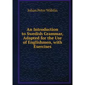 

Книга An Introduction to Swedish Grammar, Adapted for the Use of Englishmen, with Exercises. Johan Peter Wåhlin