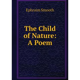 

Книга The Child of Nature: A Poem. Ephraim Smooth