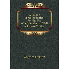

Книга A Course of Mathematics: For the Use of Academies. as Well as Private Tuition. Charles Hutton