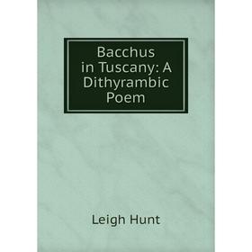 

Книга Bacchus in Tuscany: A Dithyrambic Poem. Leigh Hunt