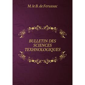 

Книга Bulletin des sciences texhnologiques. M. le B. de Ferussac