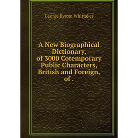 

Книга A New Biographical Dictionary, of 3000 Cotemporary Public Characters, British and Foreign, of. George Byrom Whittaker