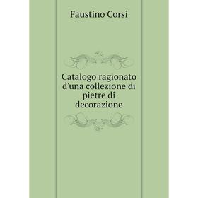 

Книга Catalogo ragionato d'una collezione di pietre di decorazione. Faustino Corsi