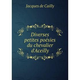 

Книга Diverses petites poésies du chevalier d'Aceilly. Jacques de Cailly