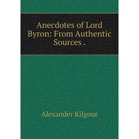 

Книга Anecdotes of Lord Byron: From Authentic Sources. Alexander Kilgour