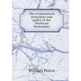 

Книга The ecclesiastical principles and polity of the Wesleyan Methodists. William Peirce