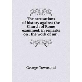 

Книга The accusations of history against the Church of Rome examined, in remarks on. the work of mr. George Townsend