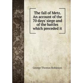 

Книга The fall of Metz. An account of the 70 days' siege and of the battles which preceded it. George Thomas Robinson