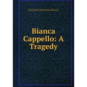 

Книга Bianca Cappello: A Tragedy. Elizabeth Clementine Kinney