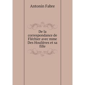 

Книга De la correspondance de Fléchier avec mme Des Houlières et sa fille. Antonin Fabre