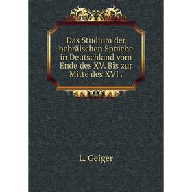 

Книга Das Studium der hebräischen Sprache in Deutschland vom Ende des XV. Bis zur Mitte des XVI. L. Geiger