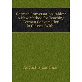 

Книга German Conversation-tables: A New Method for Teaching German Conversation in Classes. With. Augustus Lodeman