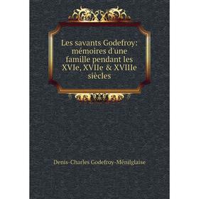 

Книга Les savants Godefroy: mémoires d'une famille pendant les XVIe, XVIIe & XVIIIe siècles