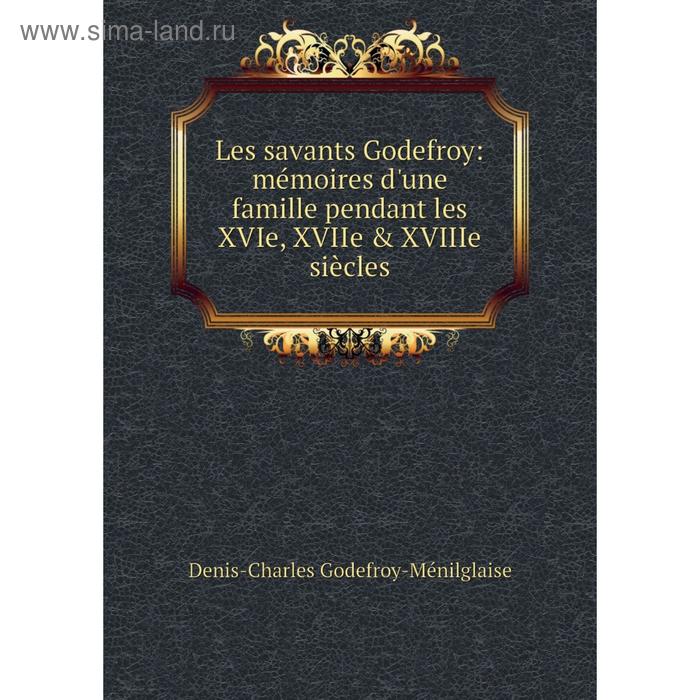 фото Книга les savants godefroy: mémoires d'une famille pendant les xvie, xviie & xviiie siècles nobel press