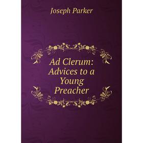 

Книга Ad Clerum: Advices to a Young Preacher. Joseph Parker