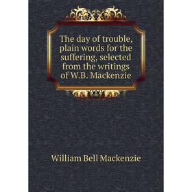 

Книга The day of trouble, plain words for the suffering, selected from the writings of W. B. Mackenzie. William Bell Mackenzie