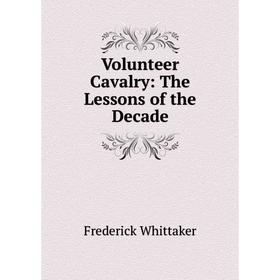 

Книга Volunteer Cavalry: The Lessons of the Decade. Frederick Whittaker