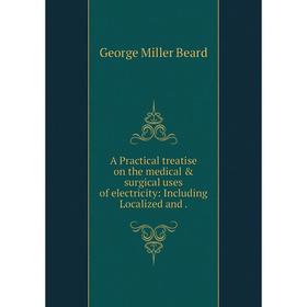 

Книга A Practical treatise on the medical surgical uses of electricity: Including Localized and. George Miller Beard