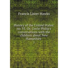 

Книга History of the United States: no. VI. Or, Uncle Philip's conversations with the children about New Hampshire 2. Francis Lister Hawks