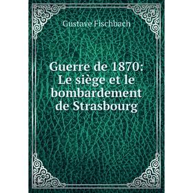 

Книга Guerre de 1870: Le siège et le bombardement de Strasbourg. Gustave Fischbach