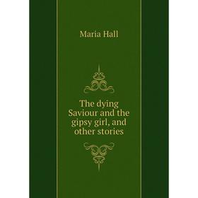 

Книга The dying Saviour and the gipsy girl, and other stories. Maria Hall