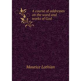 

Книга A course of addresses on the word and works of God. Maurice Lothian