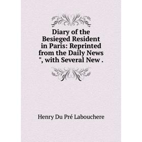 

Книга Diary of the Besieged Resident in Paris: Reprinted from the Daily News, with Several New. Henry Du Pré Labouchere