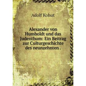 

Книга Alexander von Humboldt und das Judenthum: Ein Beitrag zur Culturgeschichte des neunzehnten. Adolf Kohut